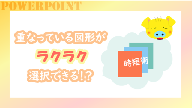 パワポで重なっている図形を選択したい時は〇〇を使おう【時短術】