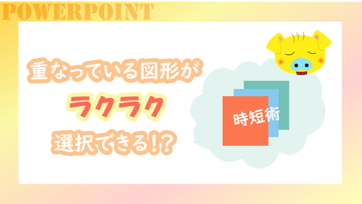 パワポで重なっている図形を選択したい時は〇〇を使おう【時短術】